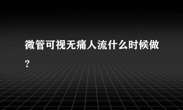 微管可视无痛人流什么时候做？