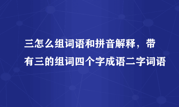 三怎么组词语和拼音解释，带有三的组词四个字成语二字词语