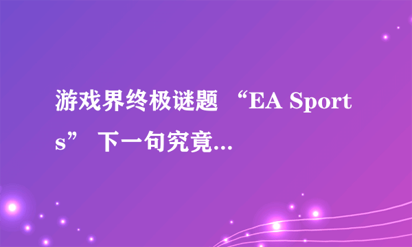 游戏界终极谜题 “EA Sports” 下一句究竟是什么？