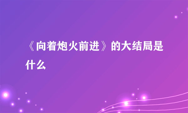 《向着炮火前进》的大结局是什么