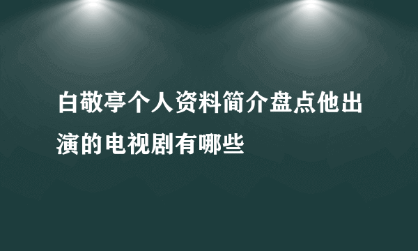 白敬亭个人资料简介盘点他出演的电视剧有哪些