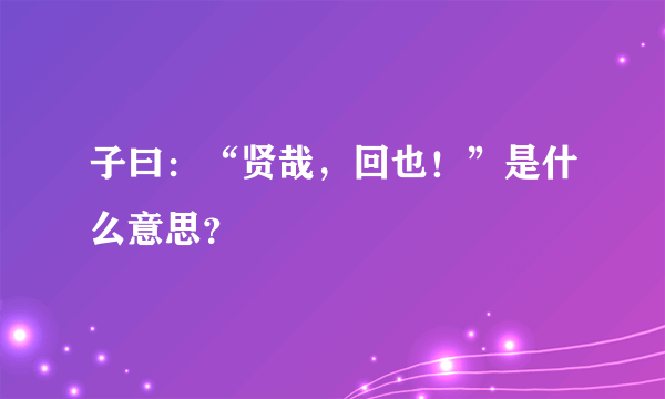 子曰：“贤哉，回也！”是什么意思？