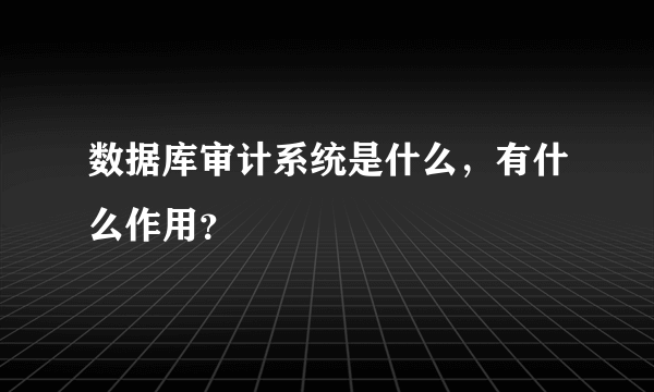 数据库审计系统是什么，有什么作用？