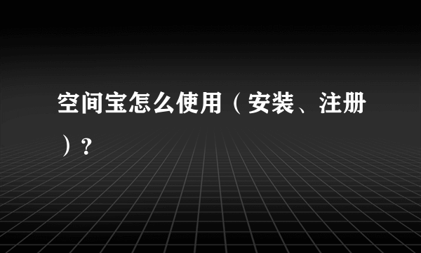 空间宝怎么使用（安装、注册）？