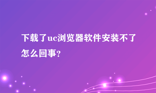 下载了uc浏览器软件安装不了怎么回事？