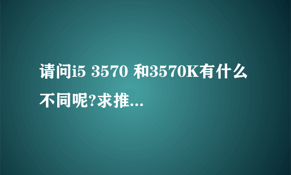 请问i5 3570 和3570K有什么不同呢?求推荐一个I5