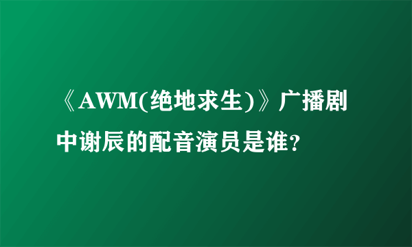 《AWM(绝地求生)》广播剧中谢辰的配音演员是谁？