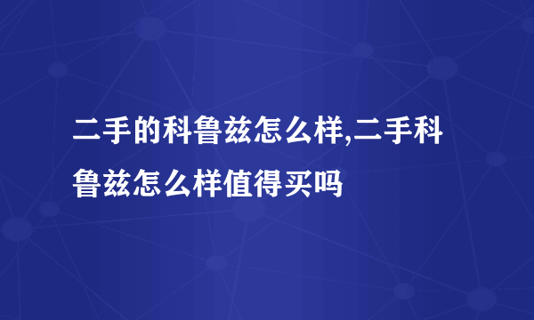 二手的科鲁兹怎么样,二手科鲁兹怎么样值得买吗