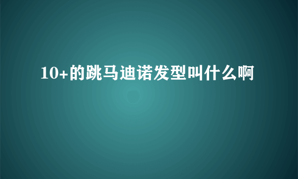 10+的跳马迪诺发型叫什么啊