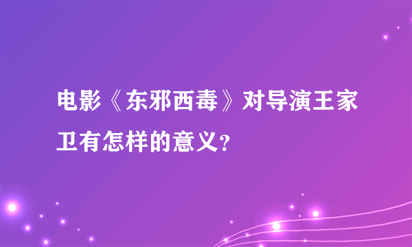 电影《东邪西毒》对导演王家卫有怎样的意义？