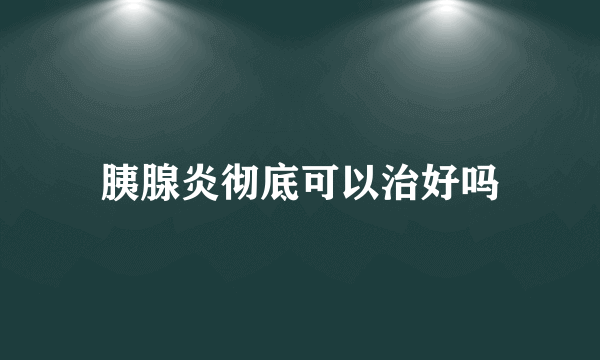 胰腺炎彻底可以治好吗