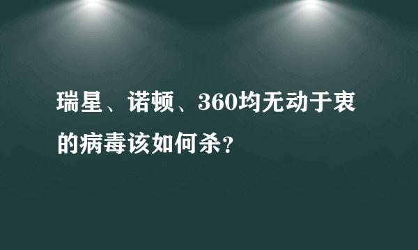 瑞星、诺顿、360均无动于衷的病毒该如何杀？