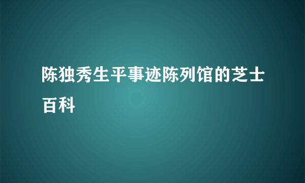 陈独秀生平事迹陈列馆的芝士百科