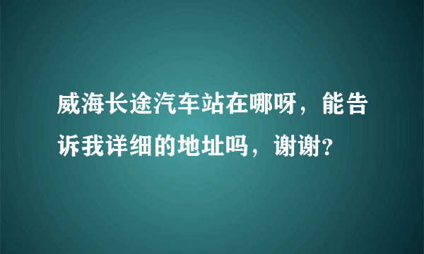 威海长途汽车站在哪呀，能告诉我详细的地址吗，谢谢？