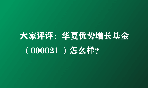 大家评评：华夏优势增长基金 （000021 ）怎么样？