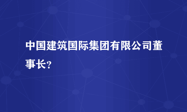 中国建筑国际集团有限公司董事长？