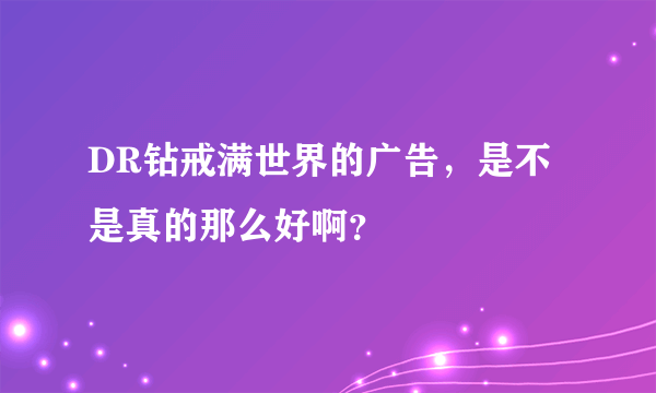 DR钻戒满世界的广告，是不是真的那么好啊？