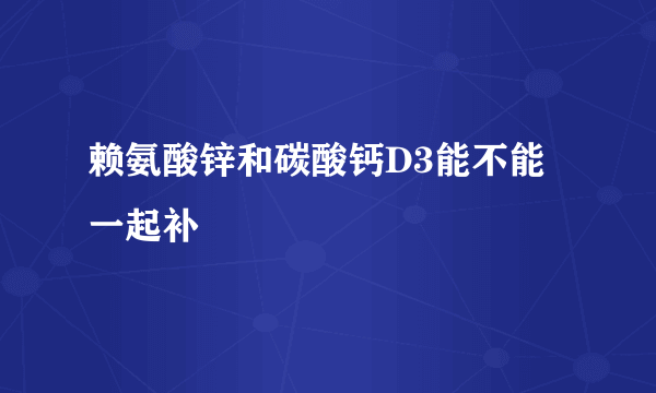 赖氨酸锌和碳酸钙D3能不能一起补