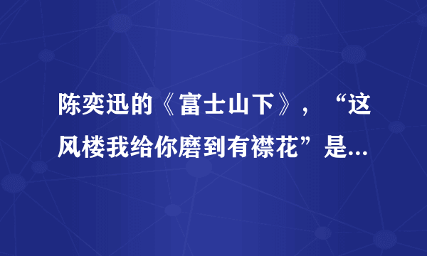 陈奕迅的《富士山下》，“这风楼我给你磨到有襟花”是什么意思？“谁都只得那双手，只得是什么意思？