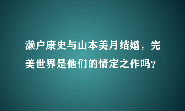 濑户康史与山本美月结婚，完美世界是他们的情定之作吗？