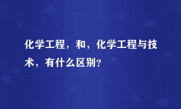 化学工程，和，化学工程与技术，有什么区别？