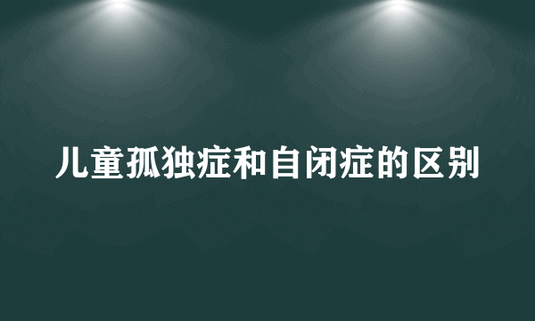 儿童孤独症和自闭症的区别