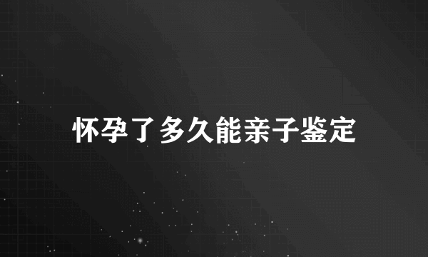 怀孕了多久能亲子鉴定