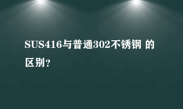 SUS416与普通302不锈钢 的区别？