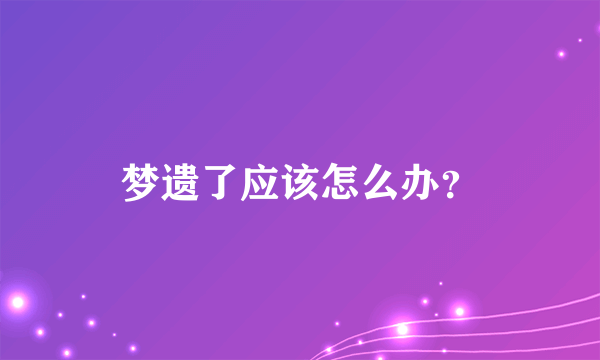 梦遗了应该怎么办？