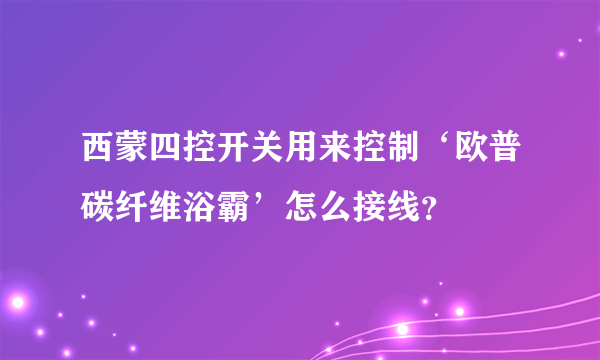 西蒙四控开关用来控制‘欧普碳纤维浴霸’怎么接线？