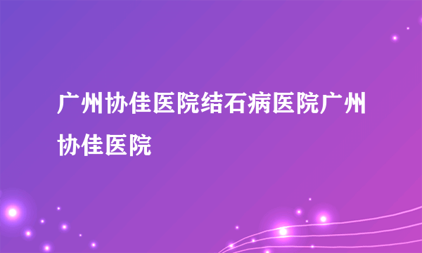 广州协佳医院结石病医院广州协佳医院