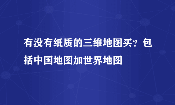 有没有纸质的三维地图买？包括中国地图加世界地图