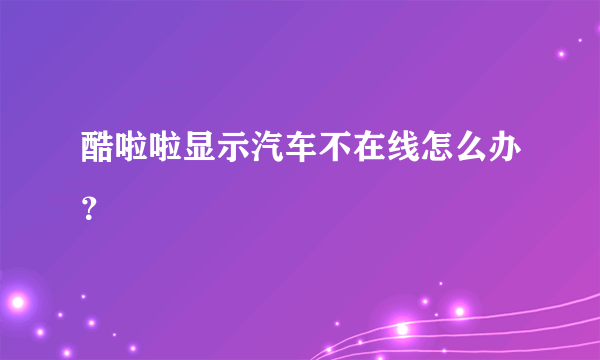 酷啦啦显示汽车不在线怎么办？