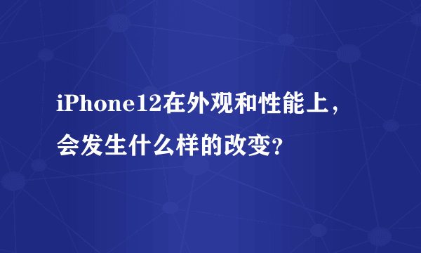 iPhone12在外观和性能上，会发生什么样的改变？