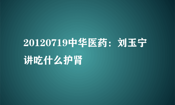 20120719中华医药：刘玉宁讲吃什么护肾