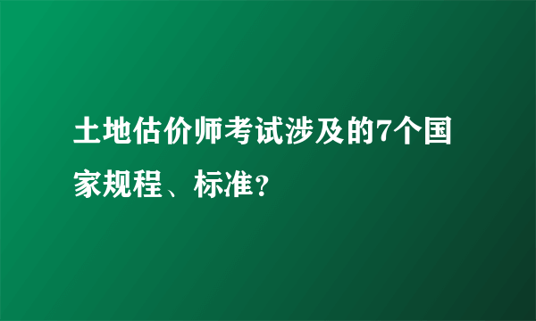 土地估价师考试涉及的7个国家规程、标准？