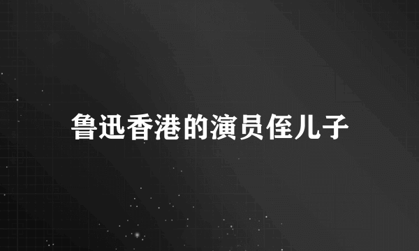 鲁迅香港的演员侄儿子