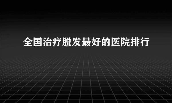 全国治疗脱发最好的医院排行