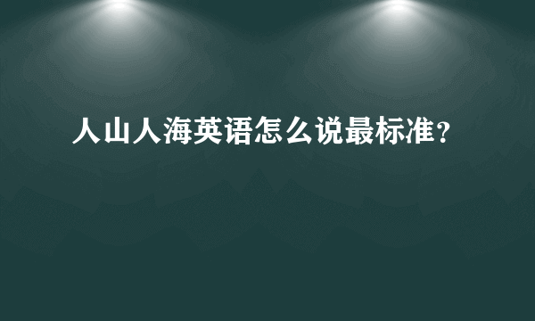 人山人海英语怎么说最标准？