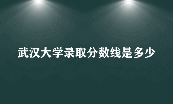 武汉大学录取分数线是多少