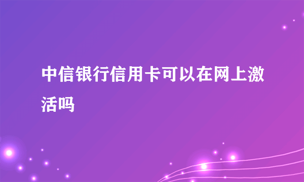 中信银行信用卡可以在网上激活吗