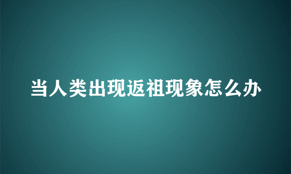 当人类出现返祖现象怎么办