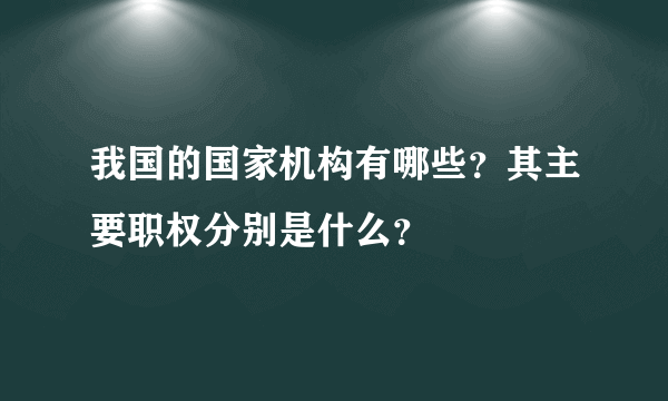 我国的国家机构有哪些？其主要职权分别是什么？