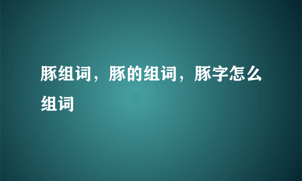 豚组词，豚的组词，豚字怎么组词