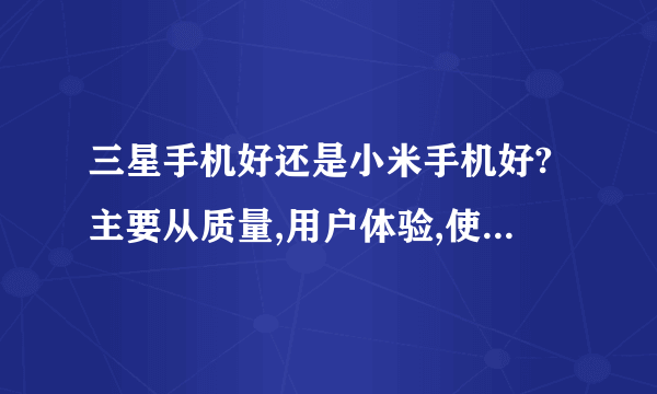 三星手机好还是小米手机好?主要从质量,用户体验,使用流畅程度来分析,有亲身经历更好,谢谢了