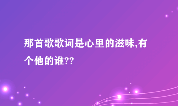 那首歌歌词是心里的滋味,有个他的谁??