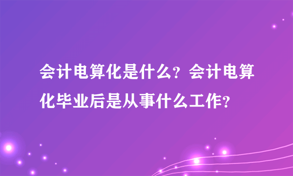 会计电算化是什么？会计电算化毕业后是从事什么工作？