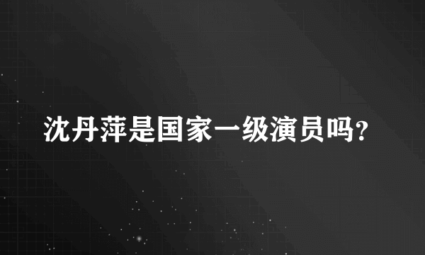 沈丹萍是国家一级演员吗？