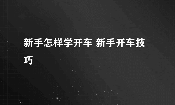 新手怎样学开车 新手开车技巧