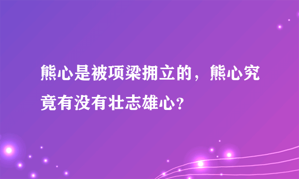 熊心是被项梁拥立的，熊心究竟有没有壮志雄心？